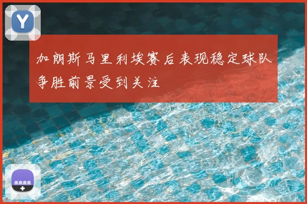 加朗斯马里利埃赛后表现稳定球队争胜前景受到关注