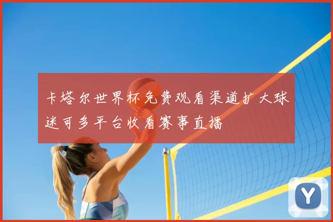 卡塔尔世界杯免费观看渠道扩大球迷可多平台收看赛事直播