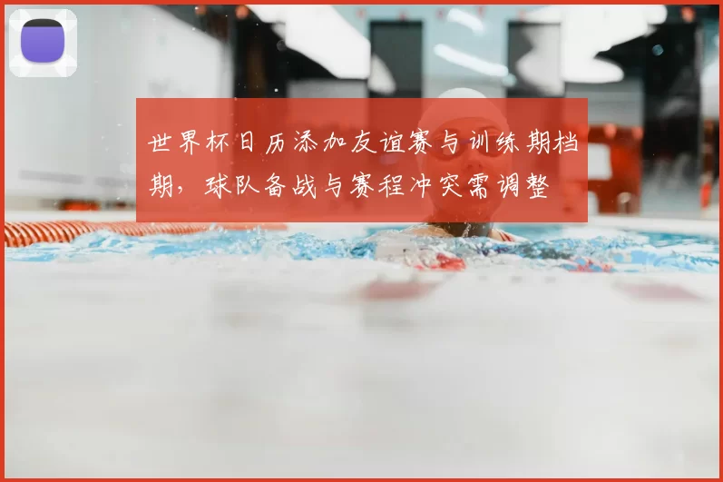 世界杯日历添加友谊赛与训练期档期，球队备战与赛程冲突需调整