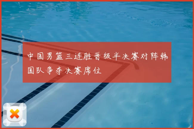 中国男篮三连胜晋级半决赛对阵韩国队争夺决赛席位