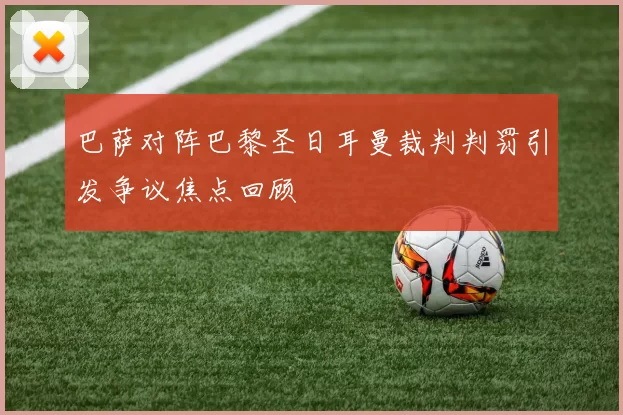 巴萨对阵巴黎圣日耳曼裁判判罚引发争议焦点回顾