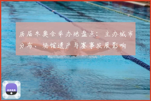 历届冬奥会举办地盘点：主办城市分布、场馆遗产与赛事发展影响