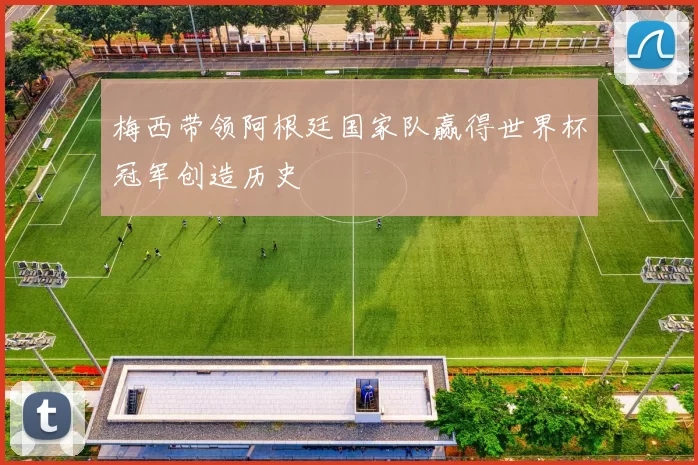 梅西带领阿根廷国家队赢得世界杯冠军创造历史