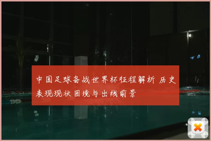 中国足球备战世界杯征程解析 历史表现现状困境与出线前景