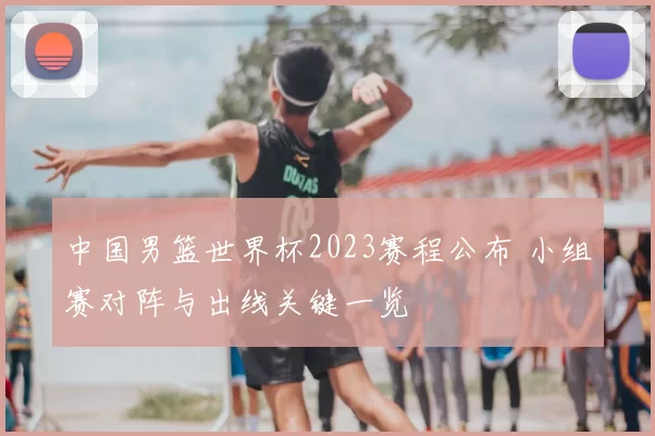 中国男篮世界杯2023赛程公布 小组赛对阵与出线关键一览