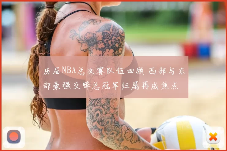 历届NBA总决赛队伍回顾 西部与东部豪强交锋总冠军归属再成焦点