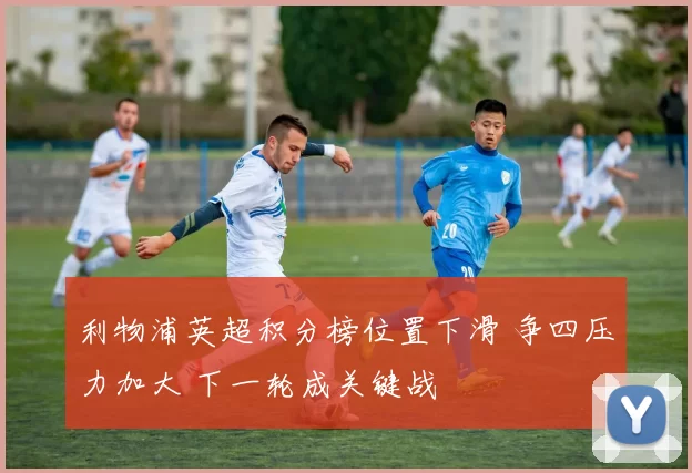 利物浦英超积分榜位置下滑 争四压力加大 下一轮成关键战