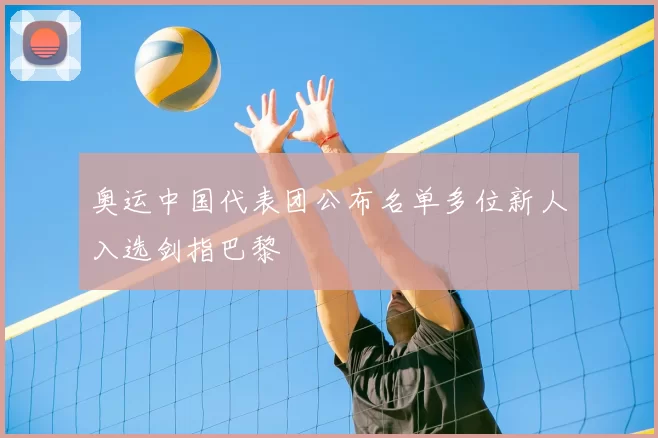 奥运中国代表团公布名单多位新人入选剑指巴黎