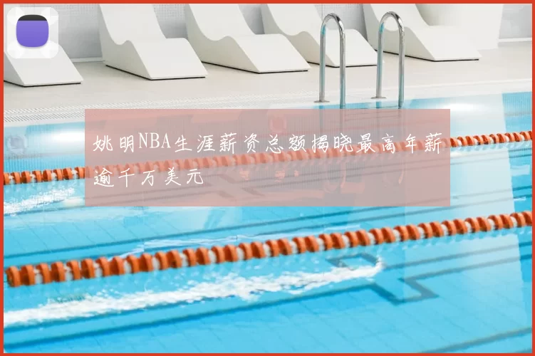 姚明NBA生涯薪资总额揭晓最高年薪逾千万美元