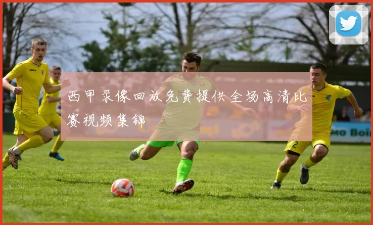 西甲录像回放免费提供全场高清比赛视频集锦