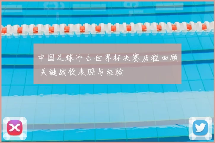 中国足球冲击世界杯决赛历程回顾 关键战役表现与经验