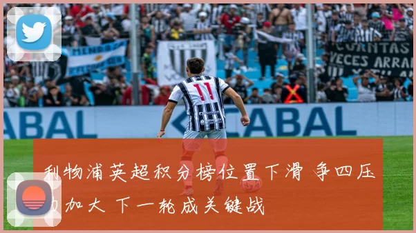 利物浦英超积分榜位置下滑 争四压力加大 下一轮成关键战