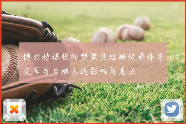 博尔特退役转型聚焦短跑培养体系变革与后继人选影响与看点