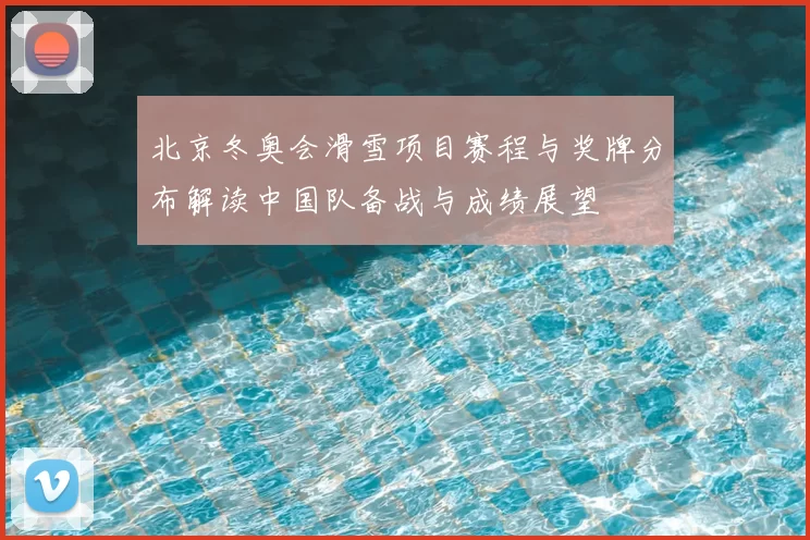 北京冬奥会滑雪项目赛程与奖牌分布解读中国队备战与成绩展望