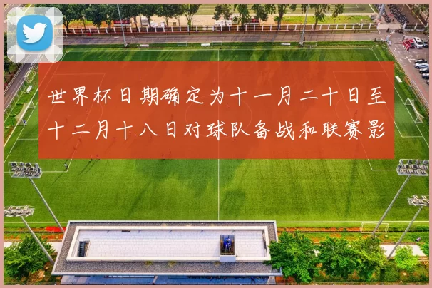 世界杯日期确定为十一月二十日至十二月十八日对球队备战和联赛影响解读