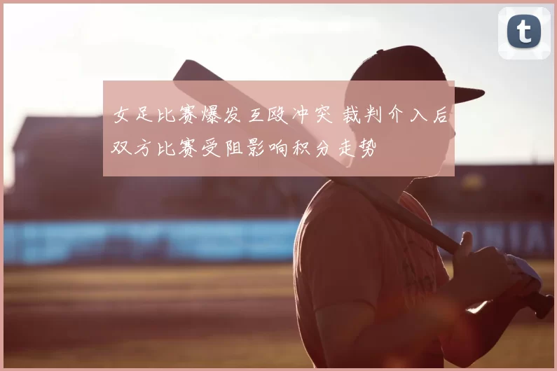 女足比赛爆发互殴冲突 裁判介入后双方比赛受阻影响积分走势