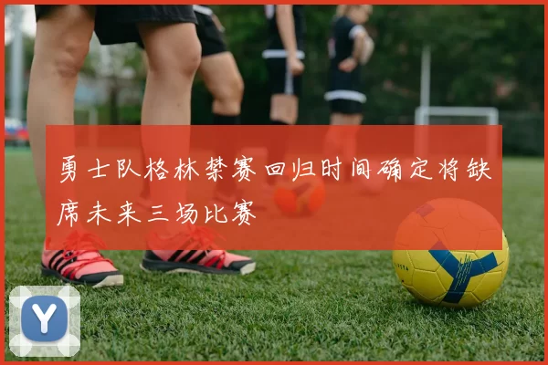 勇士队格林禁赛回归时间确定将缺席未来三场比赛