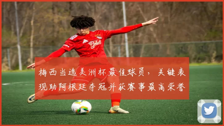 梅西当选美洲杯最佳球员,关键表现助阿根廷夺冠并获赛事最高荣誉