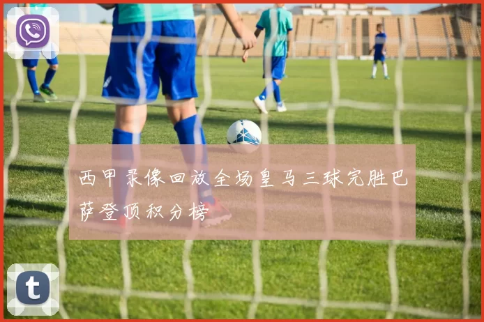 西甲录像回放全场皇马三球完胜巴萨登顶积分榜