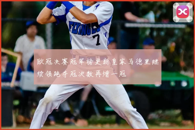 欧冠决赛冠军榜更新皇家马德里继续领跑夺冠次数再增一冠
