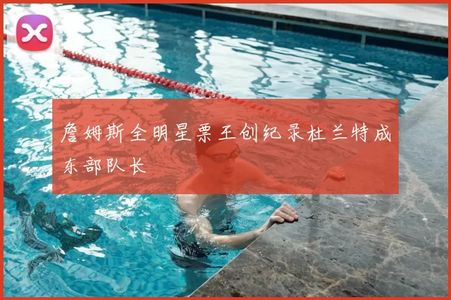 詹姆斯全明星票王创纪录杜兰特成东部队长