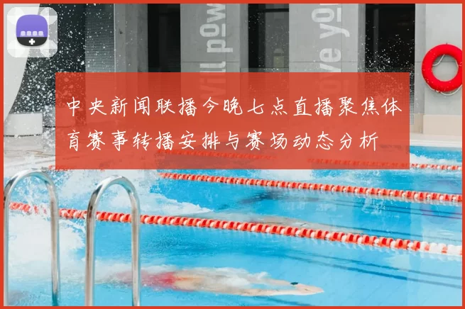 中央新闻联播今晚七点直播聚焦体育赛事转播安排与赛场动态分析