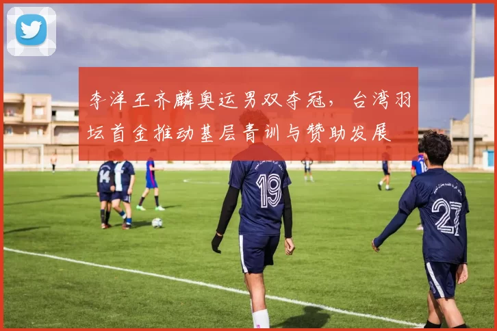 李洋王齐麟奥运男双夺冠,台湾羽坛首金推动基层青训与赞助发展