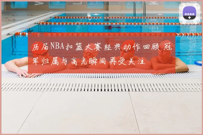 历届NBA扣篮大赛经典动作回顾 冠军归属与高光瞬间再受关注