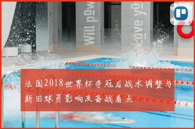 法国2018世界杯夺冠后战术调整与新旧球员影响及备战看点