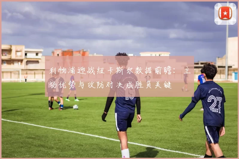 利物浦迎战纽卡斯尔数据前瞻:主场优势与攻防对决成胜负关键