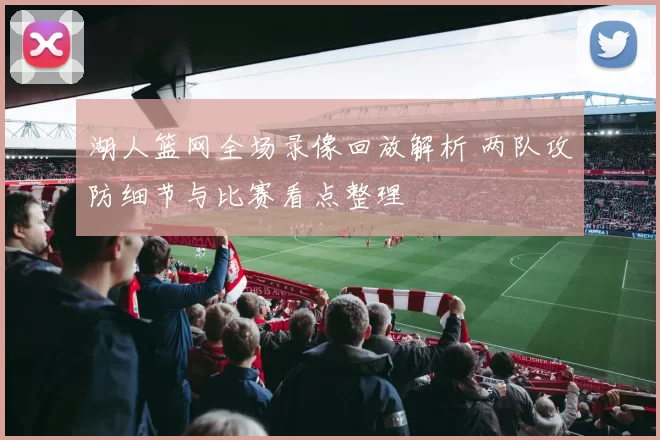 湖人篮网全场录像回放解析 两队攻防细节与比赛看点整理