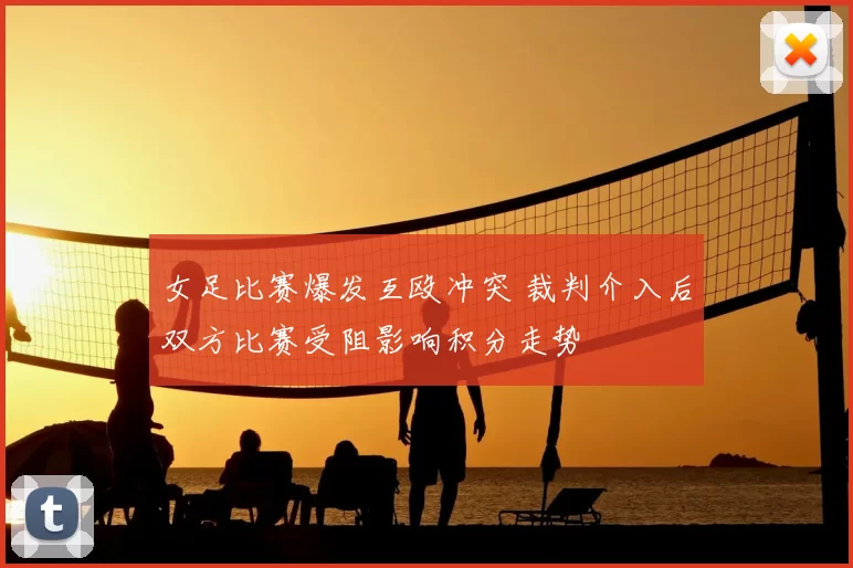 女足比赛爆发互殴冲突 裁判介入后双方比赛受阻影响积分走势
