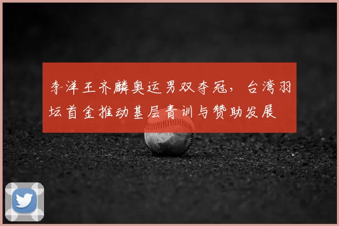 李洋王齐麟奥运男双夺冠,台湾羽坛首金推动基层青训与赞助发展