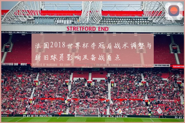 法国2018世界杯夺冠后战术调整与新旧球员影响及备战看点