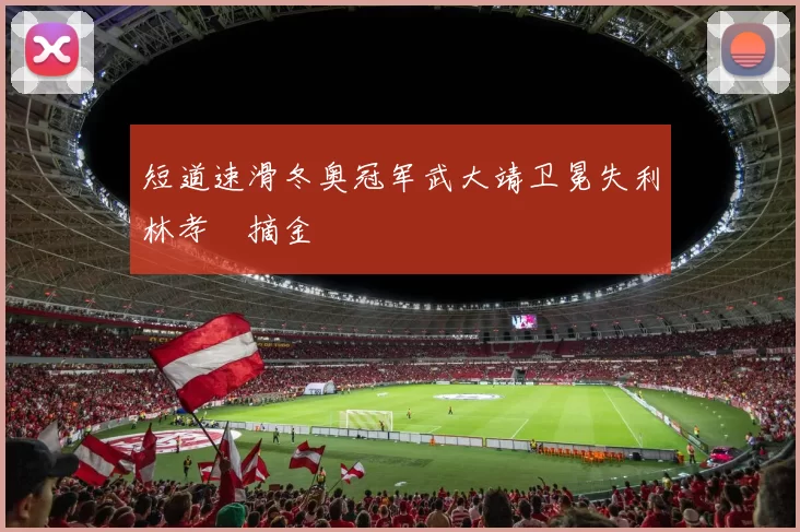 短道速滑冬奥冠军武大靖卫冕失利林孝埈摘金