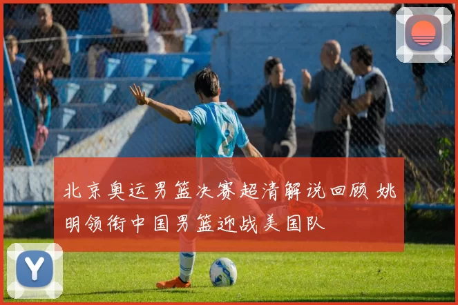 北京奥运男篮决赛超清解说回顾 姚明领衔中国男篮迎战美国队
