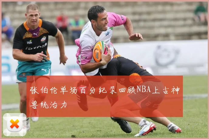 张伯伦单场百分纪录回顾NBA上古神兽统治力